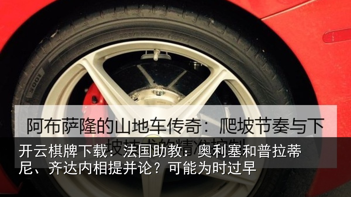 开云棋牌下载：法国助教：奥利塞和普拉蒂尼、齐达内相提并论？可能为时过早