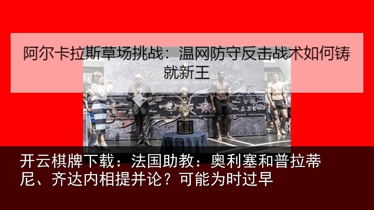 开云棋牌下载：法国助教：奥利塞和普拉蒂尼、齐达内相提并论？可能为时过早