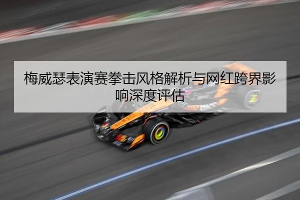梅威瑟表演赛拳击风格解析与网红跨界影响深度评估