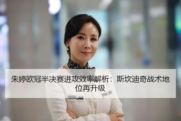 朱婷欧冠半决赛进攻效率解析：斯坎迪奇战术地位再升级