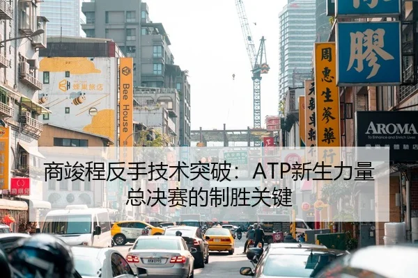 商竣程反手技术突破：ATP新生力量总决赛的制胜关键