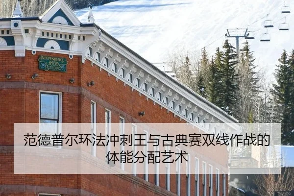 范德普尔环法冲刺王与古典赛双线作战的体能分配艺术