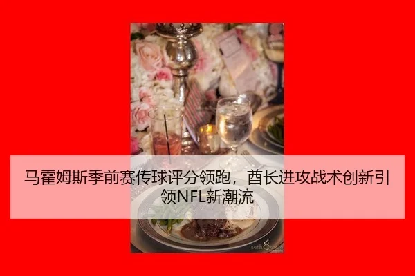 马霍姆斯季前赛传球评分领跑，酋长进攻战术创新引领NFL新潮流