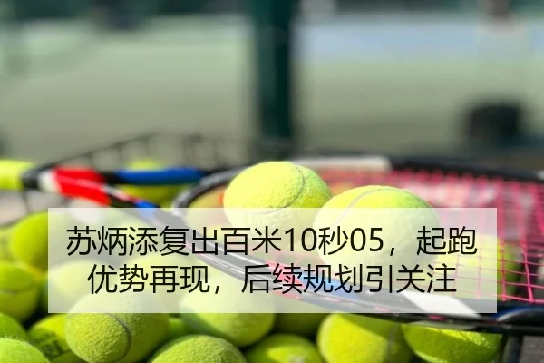 苏炳添复出百米10秒05，起跑优势再现，后续规划引关注