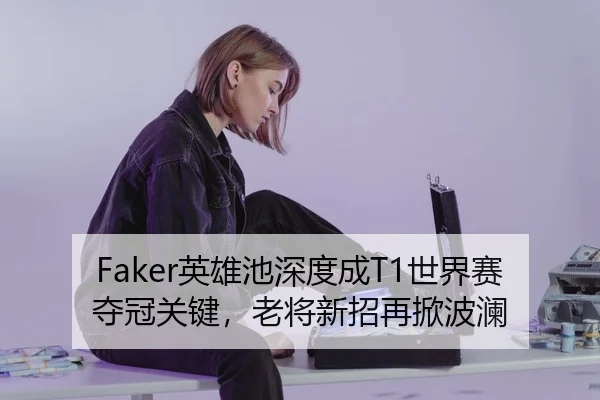 Faker英雄池深度成T1世界赛夺冠关键，老将新招再掀波澜