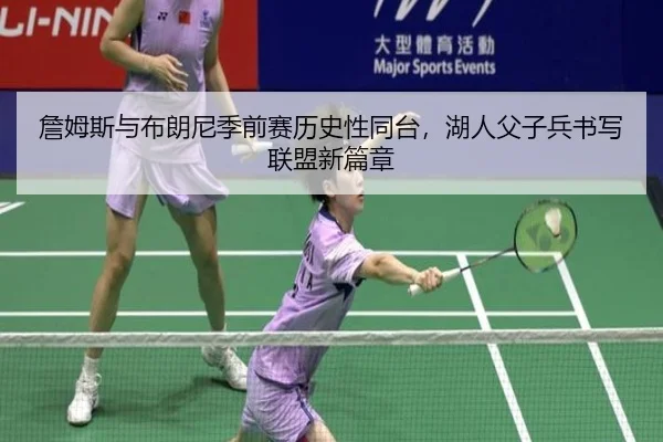 詹姆斯与布朗尼季前赛历史性同台，湖人父子兵书写联盟新篇章