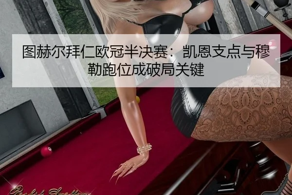 图赫尔拜仁欧冠半决赛：凯恩支点与穆勒跑位成破局关键