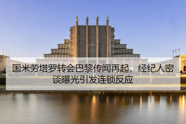 国米劳塔罗转会巴黎传闻再起，经纪人密谈曝光引发连锁反应