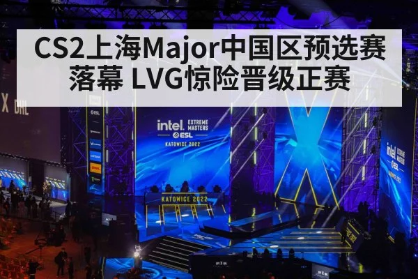 CS2上海Major中国区预选赛落幕 LVG惊险晋级正赛