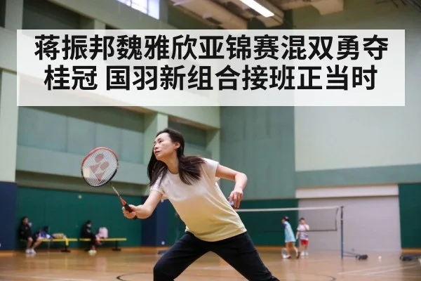 蒋振邦魏雅欣亚锦赛混双勇夺桂冠 国羽新组合接班正当时
