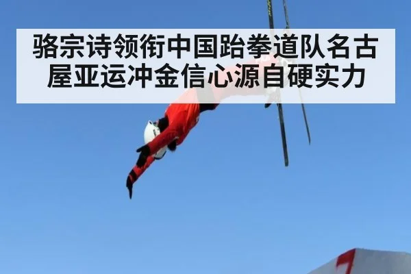 骆宗诗领衔中国跆拳道队名古屋亚运冲金信心源自硬实力