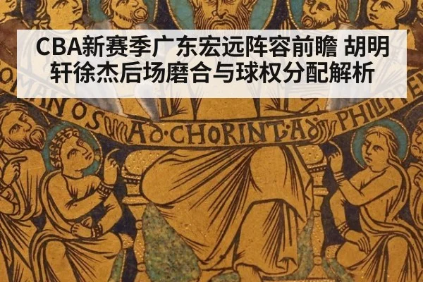 CBA新赛季广东宏远阵容前瞻 胡明轩徐杰后场磨合与球权分配解析