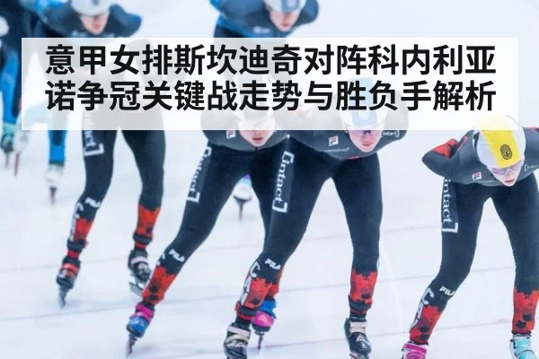 意甲女排斯坎迪奇对阵科内利亚诺争冠关键战走势与胜负手解析
