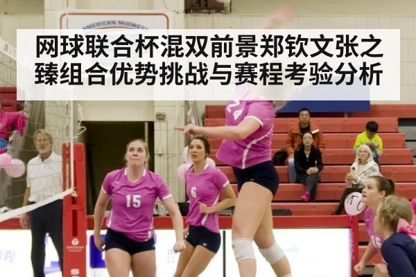 网球联合杯混双前景郑钦文张之臻组合优势挑战与赛程考验分析